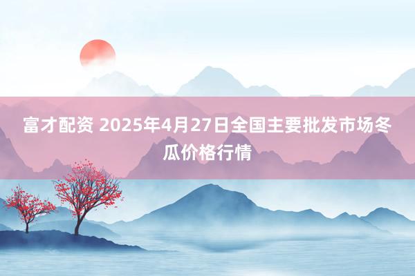 富才配资 2025年4月27日全国主要批发市场冬瓜价格行情