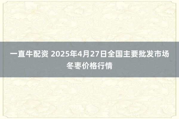一直牛配资 2025年4月27日全国主要批发市场冬枣价格行情