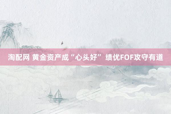 淘配网 黄金资产成“心头好” 绩优FOF攻守有道