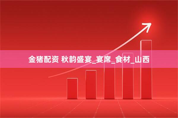 金猪配资 秋韵盛宴_宴席_食材_山西