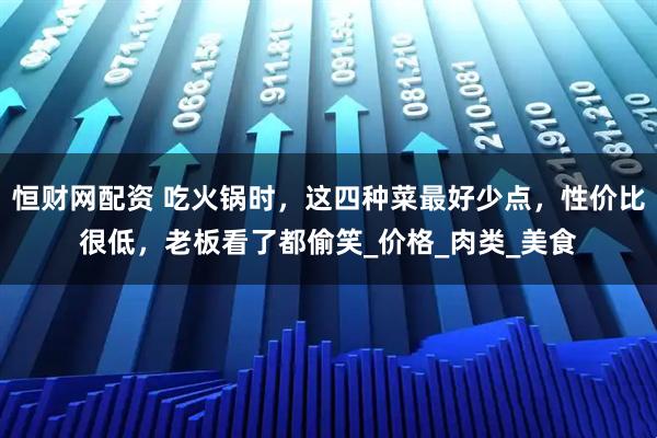 恒财网配资 吃火锅时，这四种菜最好少点，性价比很低，老板看了都偷笑_价格_肉类_美食