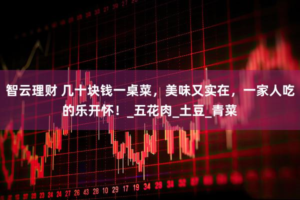 智云理财 几十块钱一桌菜，美味又实在，一家人吃的乐开怀！_五花肉_土豆_青菜