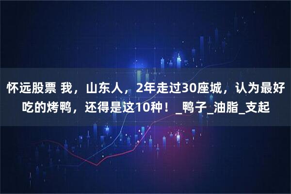怀远股票 我，山东人，2年走过30座城，认为最好吃的烤鸭，还得是这10种！_鸭子_油脂_支起
