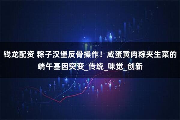 钱龙配资 粽子汉堡反骨操作！咸蛋黄肉粽夹生菜的端午基因突变_传统_味觉_创新
