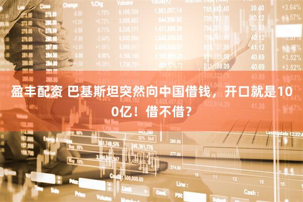 盈丰配资 巴基斯坦突然向中国借钱，开口就是100亿！借不借？