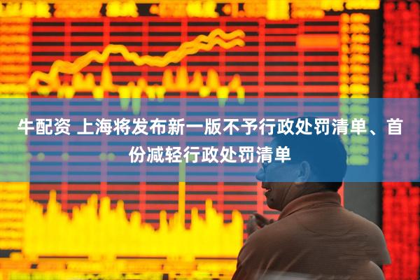 牛配资 上海将发布新一版不予行政处罚清单、首份减轻行政处罚清单