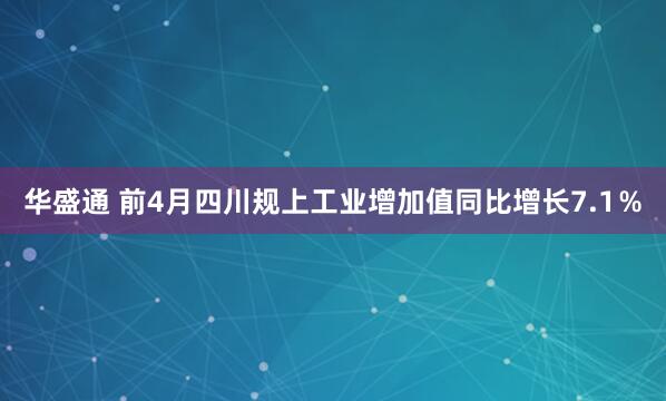华盛通 前4月四川规上工业增加值同比增长7.1％