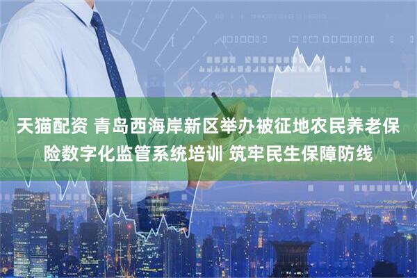 天猫配资 青岛西海岸新区举办被征地农民养老保险数字化监管系统培训 筑牢民生保障防线