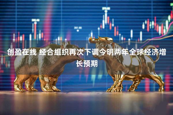 创盈在线 经合组织再次下调今明两年全球经济增长预期
