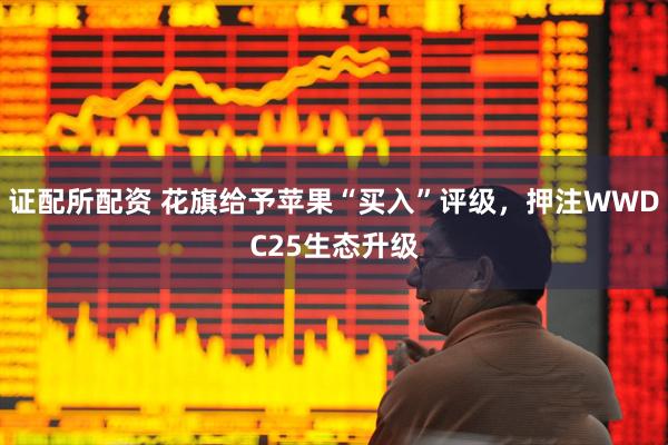 证配所配资 花旗给予苹果“买入”评级，押注WWDC25生态升级