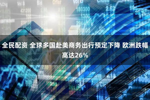 全民配资 全球多国赴美商务出行预定下降 欧洲跌幅高达26%