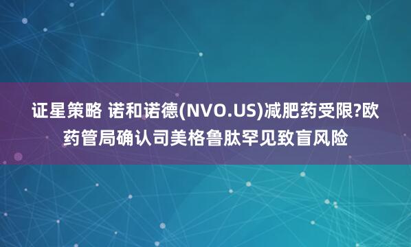 证星策略 诺和诺德(NVO.US)减肥药受限?欧药管局确认司美格鲁肽罕见致盲风险