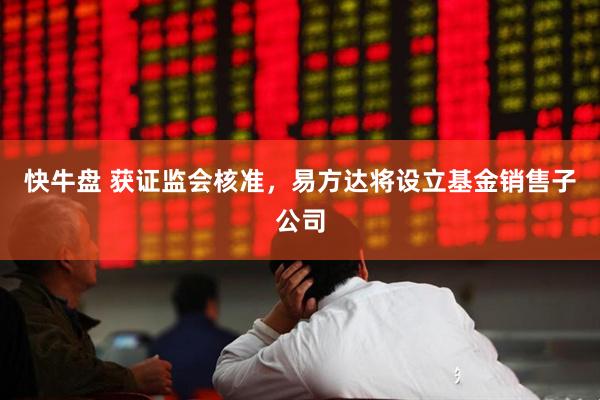 快牛盘 获证监会核准，易方达将设立基金销售子公司