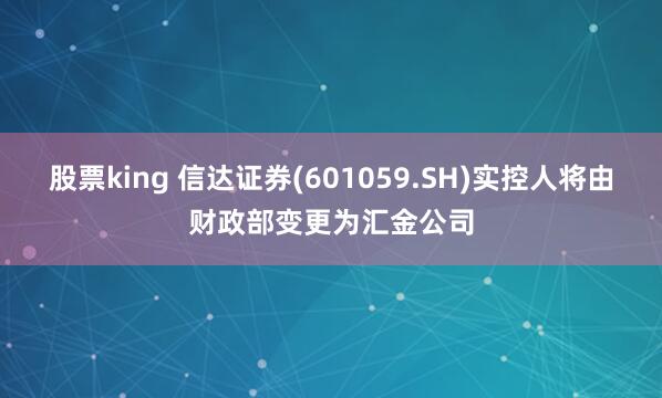 股票king 信达证券(601059.SH)实控人将由财政部变更为汇金公司