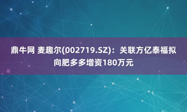 鼎牛网 麦趣尔(002719.SZ)：关联方亿泰福拟向肥多多增资180万元