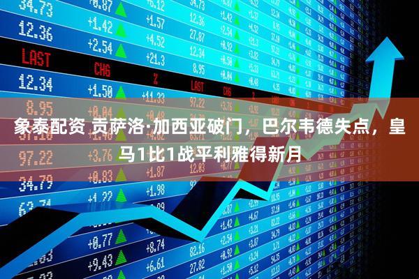 象泰配资 贡萨洛·加西亚破门，巴尔韦德失点，皇马1比1战平利雅得新月