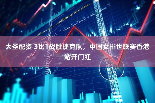 大圣配资 3比1战胜捷克队，中国女排世联赛香港站开门红