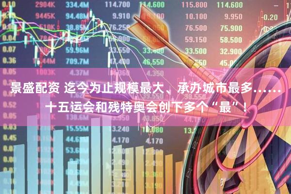 景盛配资 迄今为止规模最大、承办城市最多……十五运会和残特奥会创下多个“最”！