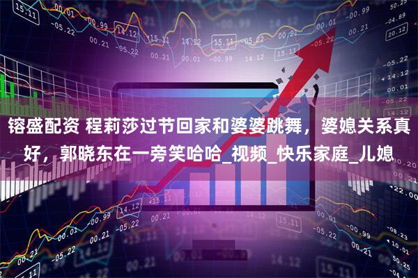 镕盛配资 程莉莎过节回家和婆婆跳舞，婆媳关系真好，郭晓东在一旁笑哈哈_视频_快乐家庭_儿媳