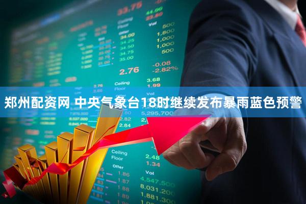 郑州配资网 中央气象台18时继续发布暴雨蓝色预警