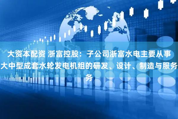 大资本配资 浙富控股：子公司浙富水电主要从事大中型成套水轮发电机组的研发、设计、制造与服务