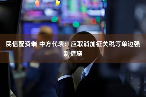 民信配资端 中方代表：应取消加征关税等单边强制措施