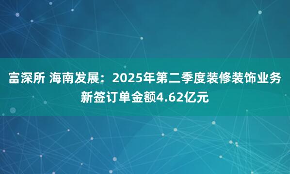 富深所 海南发展：2025年第二季度装修装饰业务新签订单金额4.62亿元