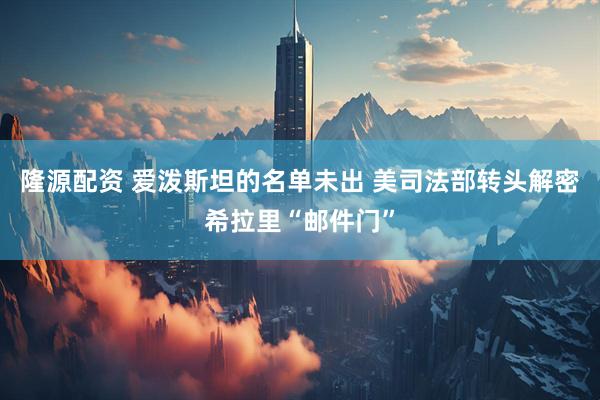 隆源配资 爱泼斯坦的名单未出 美司法部转头解密希拉里“邮件门”