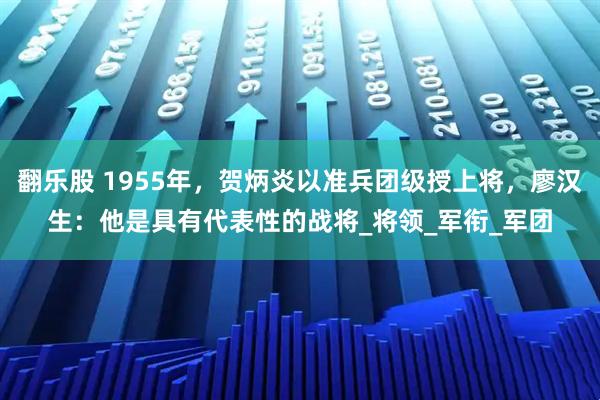 翻乐股 1955年，贺炳炎以准兵团级授上将，廖汉生：他是具有代表性的战将_将领_军衔_军团