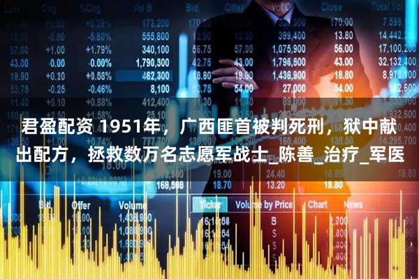 君盈配资 1951年，广西匪首被判死刑，狱中献出配方，拯救数万名志愿军战士_陈善_治疗_军医