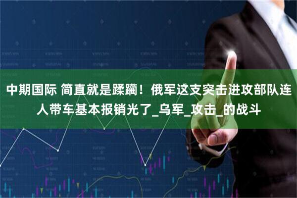 中期国际 简直就是蹂躏！俄军这支突击进攻部队连人带车基本报销光了_乌军_攻击_的战斗