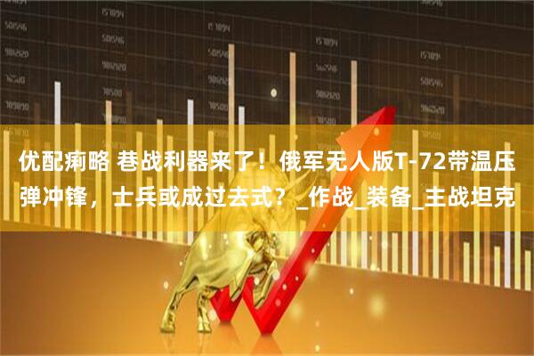 优配痢略 巷战利器来了！俄军无人版T-72带温压弹冲锋，士兵或成过去式？_作战_装备_主战坦克