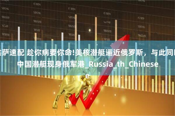 洪萨速配 趁你病要你命!美核潜艇逼近俄罗斯，与此同时中国潜艇现身俄军港_Russia_th_Chinese