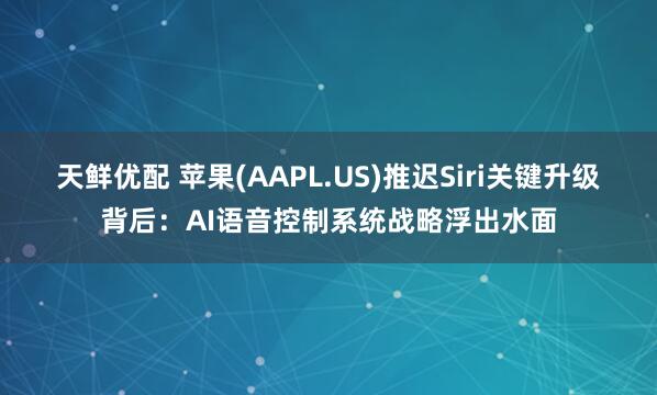天鲜优配 苹果(AAPL.US)推迟Siri关键升级背后：AI语音控制系统战略浮出水面