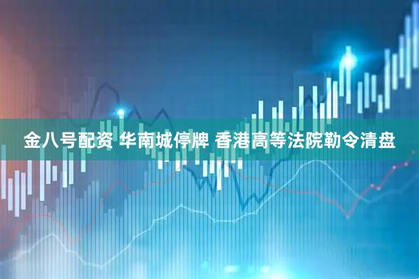 金八号配资 华南城停牌 香港高等法院勒令清盘