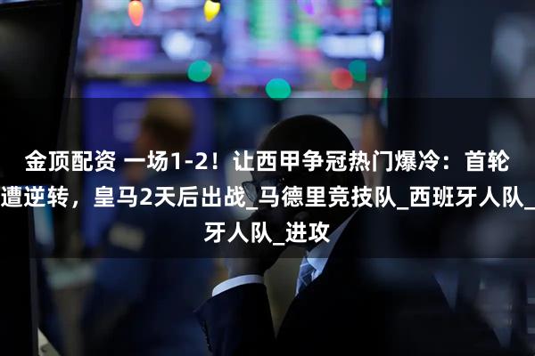 金顶配资 一场1-2！让西甲争冠热门爆冷：首轮客场遭逆转，皇马2天后出战_马德里竞技队_西班牙人队_进攻