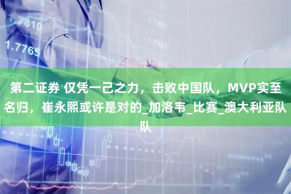 第二证券 仅凭一己之力，击败中国队，MVP实至名归，崔永熙或许是对的_加洛韦_比赛_澳大利亚队