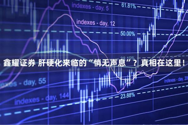 鑫耀证券 肝硬化来临的“悄无声息”？真相在这里！