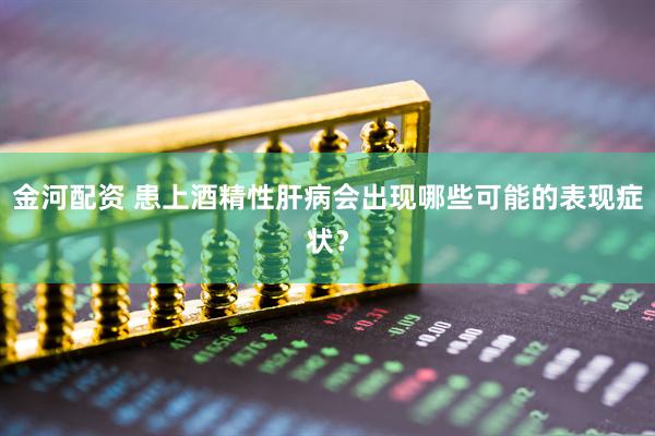 金河配资 患上酒精性肝病会出现哪些可能的表现症状？