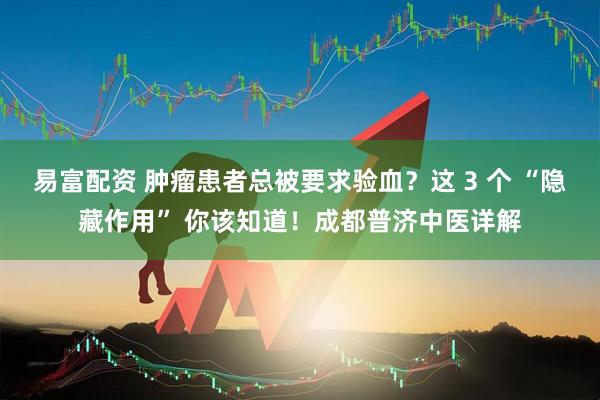 易富配资 肿瘤患者总被要求验血？这 3 个 “隐藏作用” 你该知道！成都普济中医详解