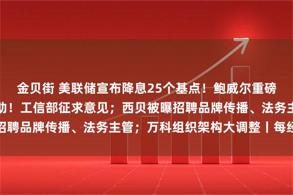 金贝街 美联储宣布降息25个基点！鲍威尔重磅发声；事关组合驾驶辅助！工信部征求意见；西贝被曝招聘品牌传播、法务主管；万科组织架构大调整丨每经早参