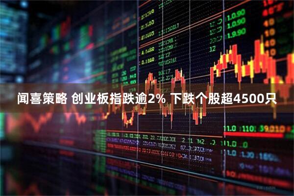 闻喜策略 创业板指跌逾2% 下跌个股超4500只