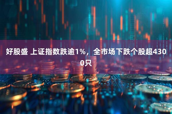 好股盛 上证指数跌逾1%，全市场下跌个股超4300只