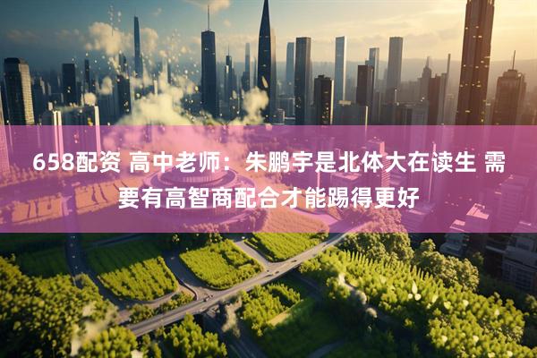658配资 高中老师：朱鹏宇是北体大在读生 需要有高智商配合才能踢得更好