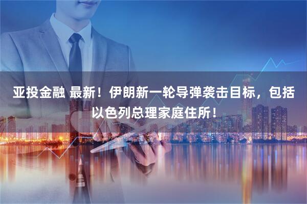 亚投金融 最新！伊朗新一轮导弹袭击目标，包括以色列总理家庭住所！