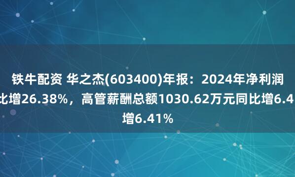 铁牛配资 华之杰(603400)年报：2024年净利润同比增26.38%，高管薪酬总额1030.62万元同比增6.41%