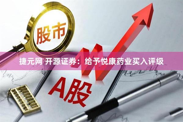 捷元网 开源证券：给予悦康药业买入评级