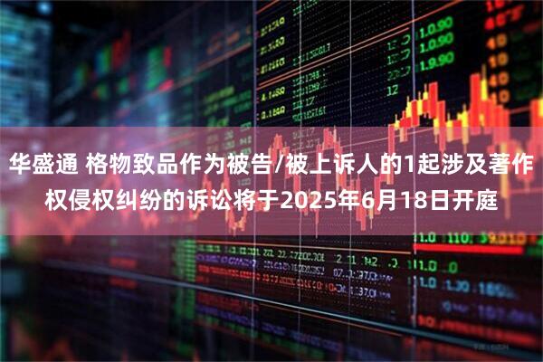 华盛通 格物致品作为被告/被上诉人的1起涉及著作权侵权纠纷的诉讼将于2025年6月18日开庭
