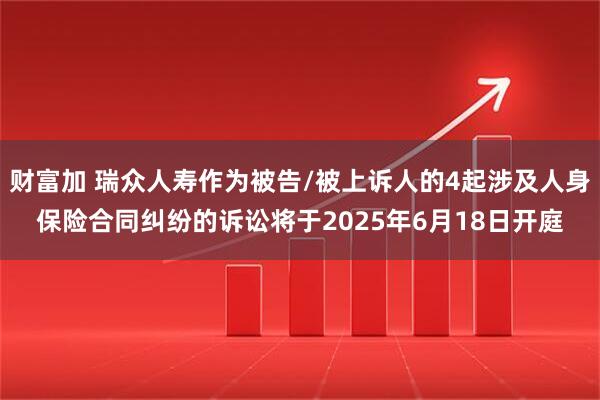 财富加 瑞众人寿作为被告/被上诉人的4起涉及人身保险合同纠纷的诉讼将于2025年6月18日开庭