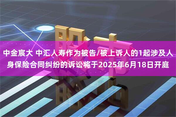 中金宸大 中汇人寿作为被告/被上诉人的1起涉及人身保险合同纠纷的诉讼将于2025年6月18日开庭